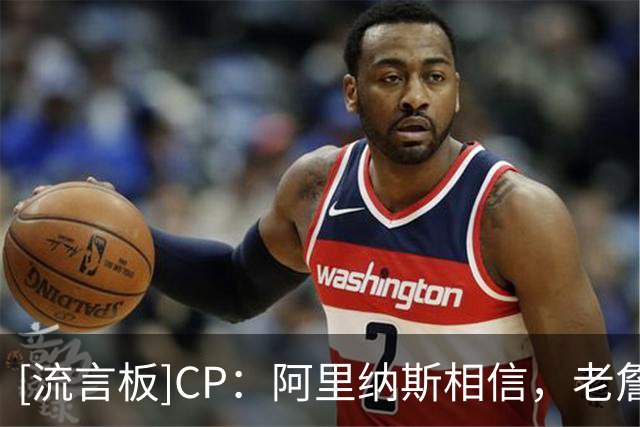 [流言板]CP：阿里纳斯相信，老詹依旧能在群星云集的76人成为领袖